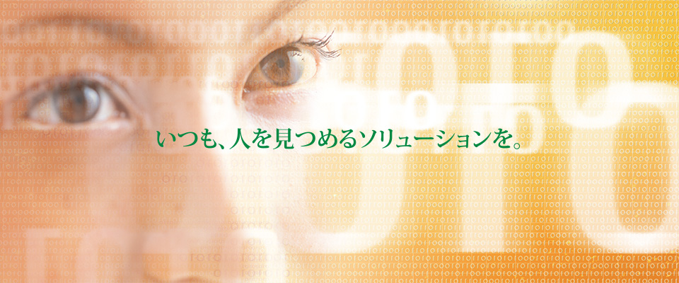 いつも人を見つめるソリューションを。